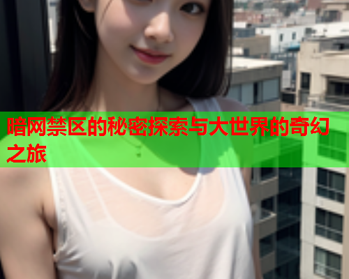 暗网禁区的秘密探索与大世界的奇幻之旅