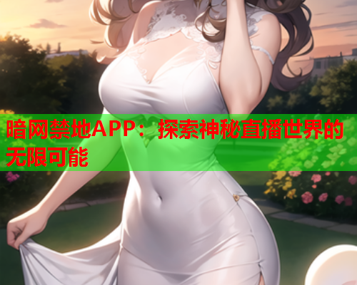 暗网禁地APP：探索神秘直播世界的无限可能