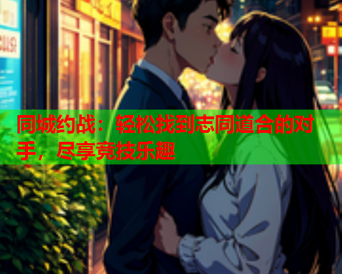 同城约战：轻松找到志同道合的对手，尽享竞技乐趣