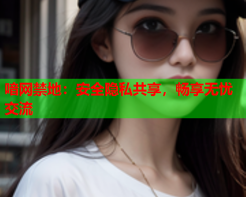 喑网禁地：安全隐私共享，畅享无忧交流