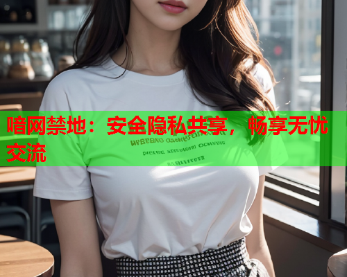 喑网禁地：安全隐私共享，畅享无忧交流