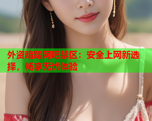 外资暗踏网吧禁区：安全上网新选择，畅享无忧体验