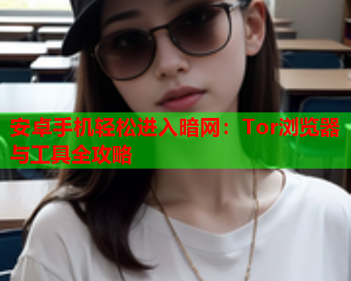 安卓手机轻松进入暗网：Tor浏览器与工具全攻略