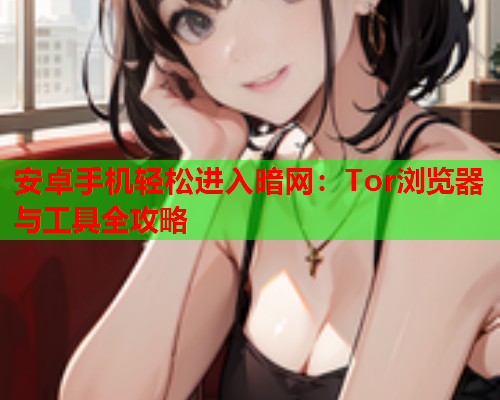 安卓手机轻松进入暗网：Tor浏览器与工具全攻略