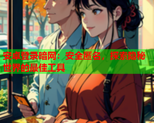 安卓登录暗网：安全匿名，探索隐秘世界的最佳工具