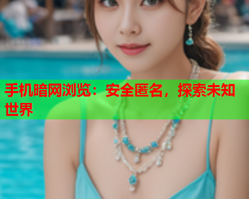 手机暗网浏览：安全匿名，探索未知世界