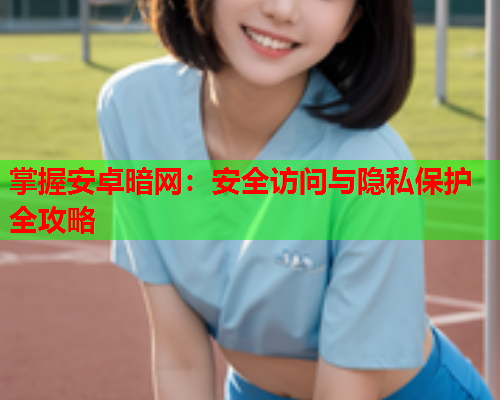 掌握安卓暗网：安全访问与隐私保护全攻略