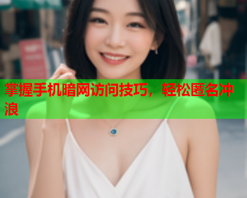 掌握手机暗网访问技巧，轻松匿名冲浪