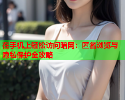 在手机上轻松访问暗网：匿名浏览与隐私保护全攻略