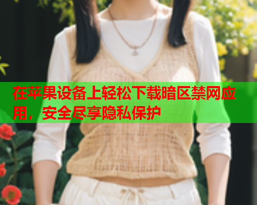 在苹果设备上轻松下载暗区禁网应用，安全尽享隐私保护