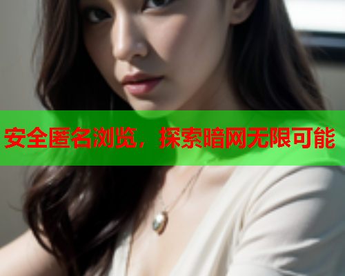 安全匿名浏览，探索暗网无限可能