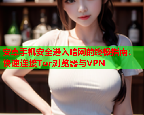 安卓手机安全进入暗网的终极指南：快速连接Tor浏览器与VPN