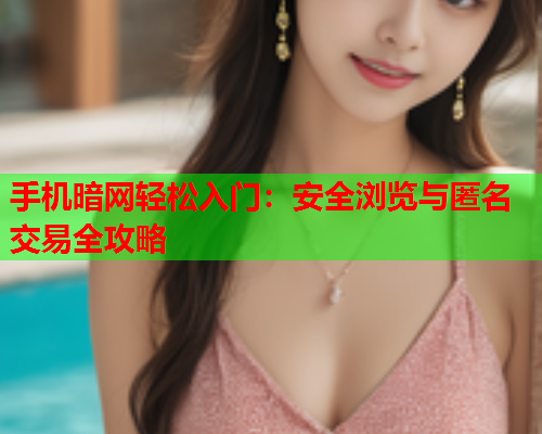 手机暗网轻松入门：安全浏览与匿名交易全攻略