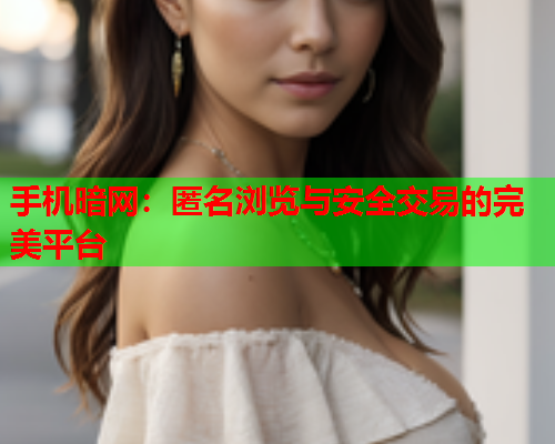 手机暗网：匿名浏览与安全交易的完美平台