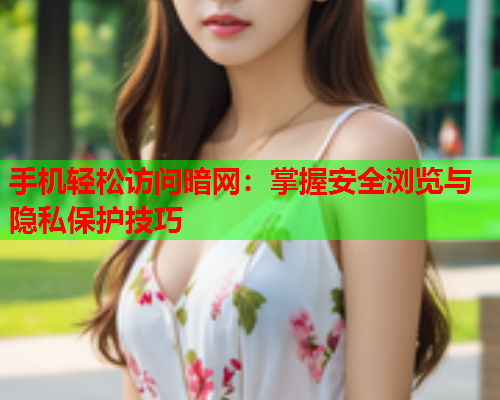 手机轻松访问暗网：掌握安全浏览与隐私保护技巧