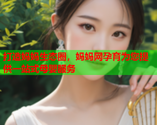 打造妈妈生态圈，妈妈网孕育为您提供一站式母婴服务