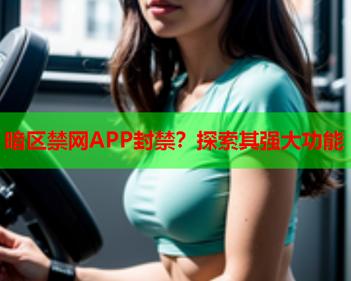 暗区禁网APP封禁？探索其强大功能