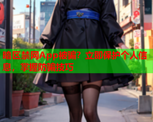 暗区禁网App被骗？立即保护个人信息，掌握防骗技巧