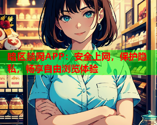暗区禁网APP：安全上网，保护隐私，畅享自由浏览体验
