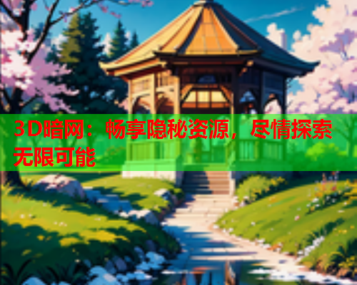3D暗网：畅享隐秘资源，尽情探索无限可能