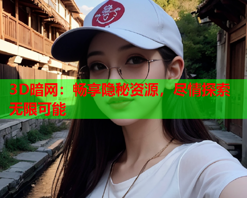 3D暗网：畅享隐秘资源，尽情探索无限可能