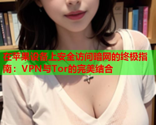 在苹果设备上安全访问暗网的终极指南：VPN与Tor的完美结合