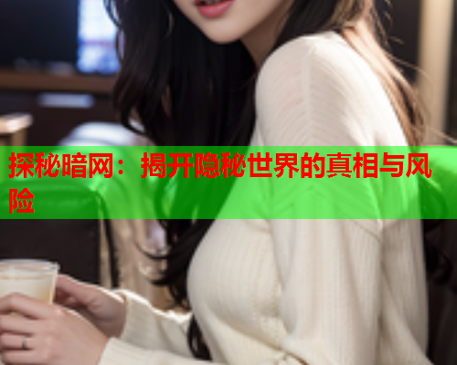 探秘暗网：揭开隐秘世界的真相与风险