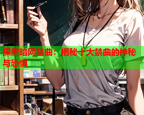 探索暗网禁曲：揭秘十大禁曲的神秘与恐惧