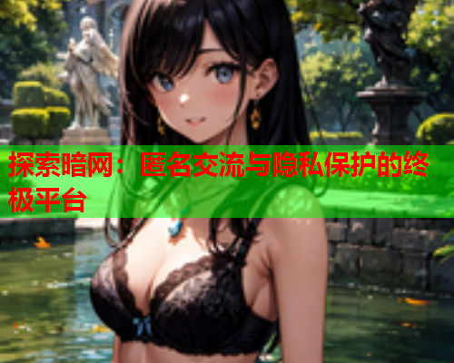 探索暗网：匿名交流与隐私保护的终极平台