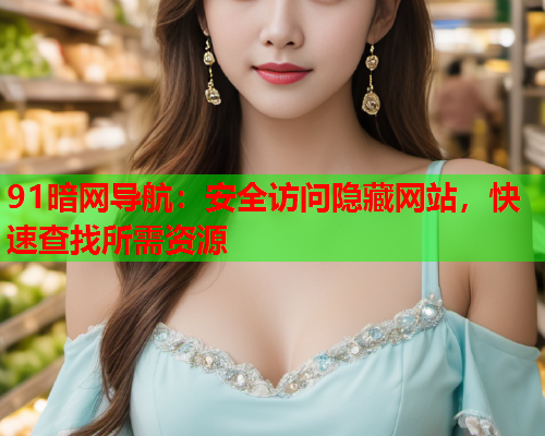 91暗网导航：安全访问隐藏网站，快速查找所需资源
