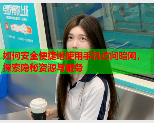 如何安全便捷地使用手机访问暗网，探索隐秘资源与服务