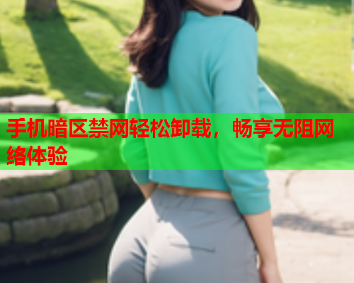 手机暗区禁网轻松卸载，畅享无阻网络体验