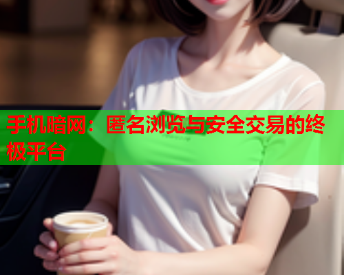 手机暗网：匿名浏览与安全交易的终极平台