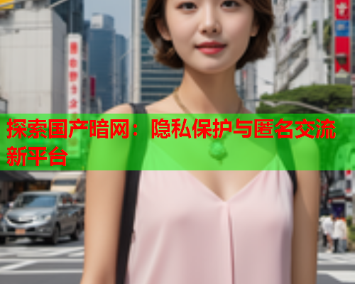 探索国产暗网：隐私保护与匿名交流新平台