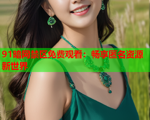 91暗网禁区免费观看：畅享匿名资源新世界