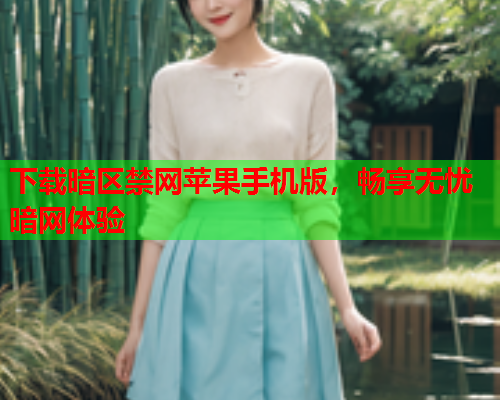 下载暗区禁网苹果手机版，畅享无忧暗网体验