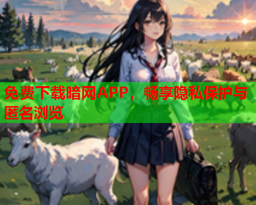 免费下载暗网APP，畅享隐私保护与匿名浏览