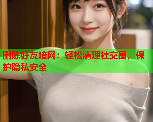 删除好友暗网：轻松清理社交圈，保护隐私安全