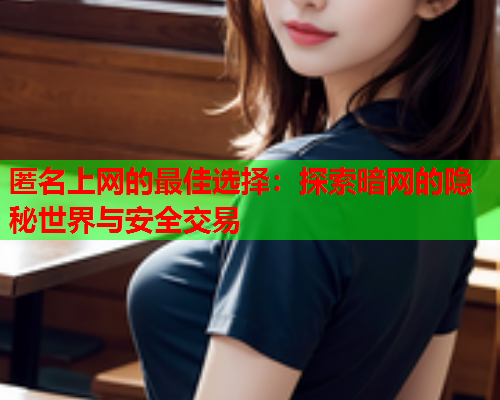 匿名上网的最佳选择：探索暗网的隐秘世界与安全交易