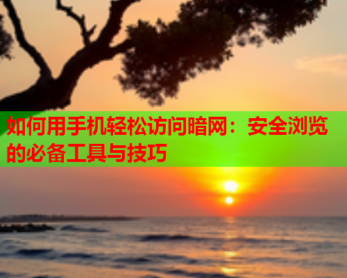 如何用手机轻松访问暗网：安全浏览的必备工具与技巧