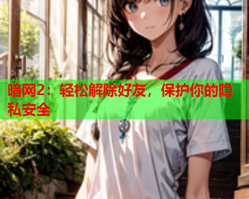 暗网2：轻松解除好友，保护你的隐私安全