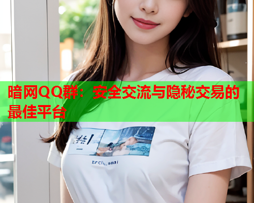 暗网QQ群：安全交流与隐秘交易的最佳平台