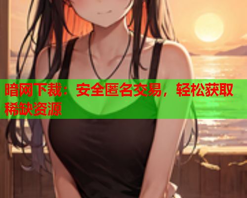 暗网下裁：安全匿名交易，轻松获取稀缺资源