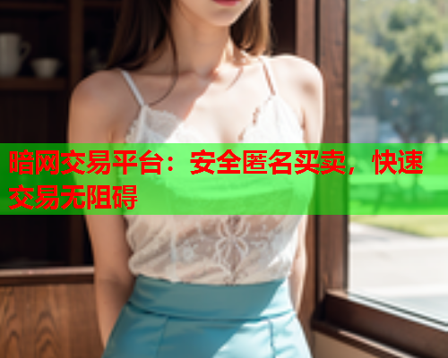 暗网交易平台：安全匿名买卖，快速交易无阻碍