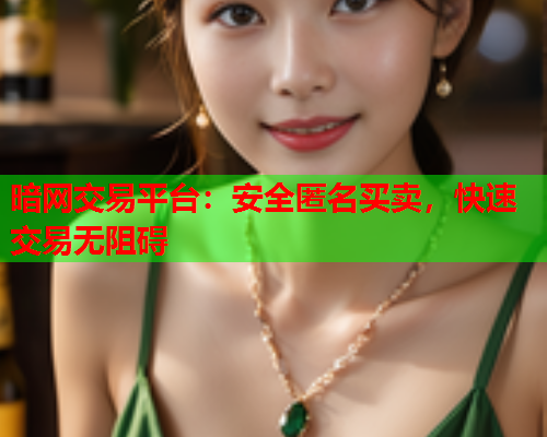 暗网交易平台：安全匿名买卖，快速交易无阻碍