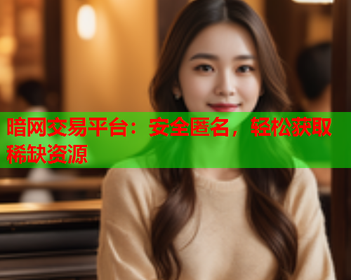 暗网交易平台：安全匿名，轻松获取稀缺资源