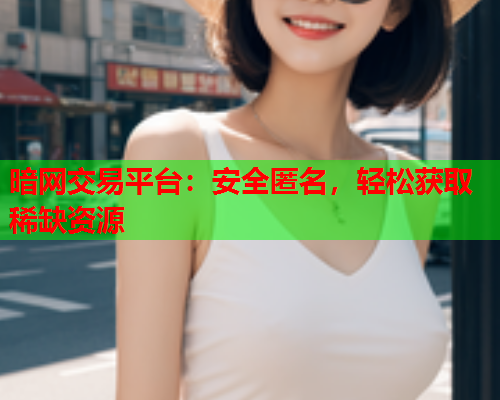 暗网交易平台：安全匿名，轻松获取稀缺资源