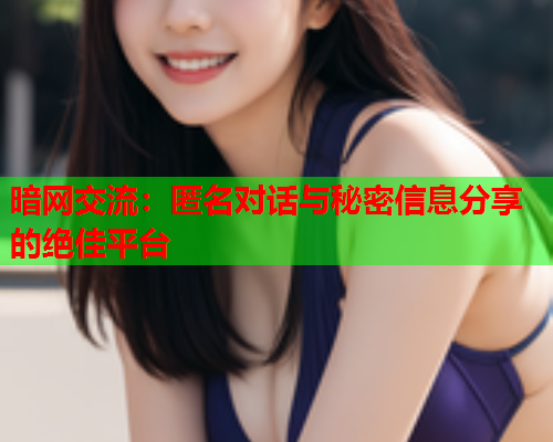暗网交流：匿名对话与秘密信息分享的绝佳平台