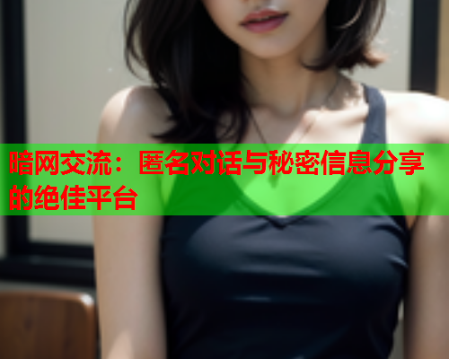 暗网交流：匿名对话与秘密信息分享的绝佳平台