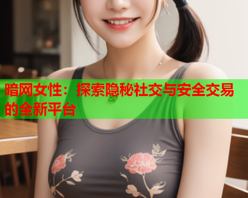 暗网女性：探索隐秘社交与安全交易的全新平台